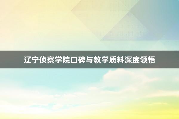 辽宁侦察学院口碑与教学质料深度领悟