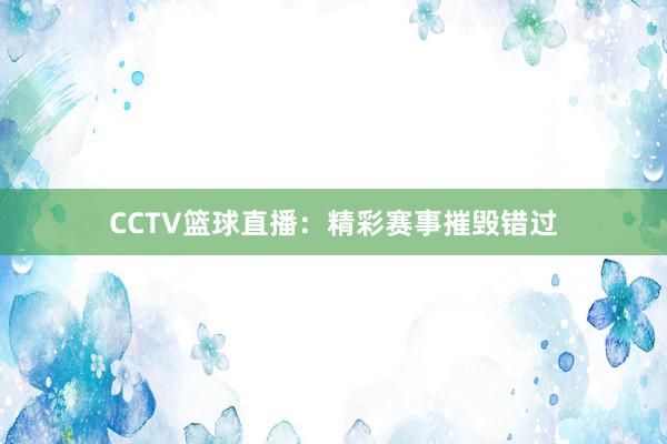 CCTV篮球直播：精彩赛事摧毁错过